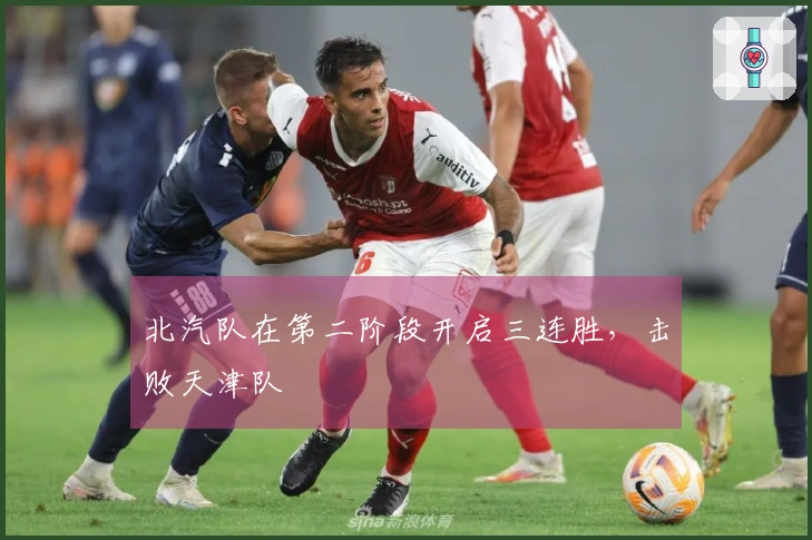 北汽队在第二阶段开启三连胜，击败天津队