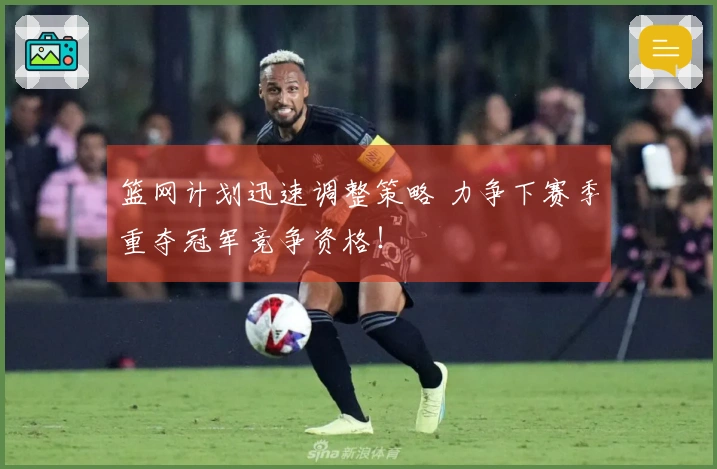 篮网计划迅速调整策略 力争下赛季重夺冠军竞争资格！