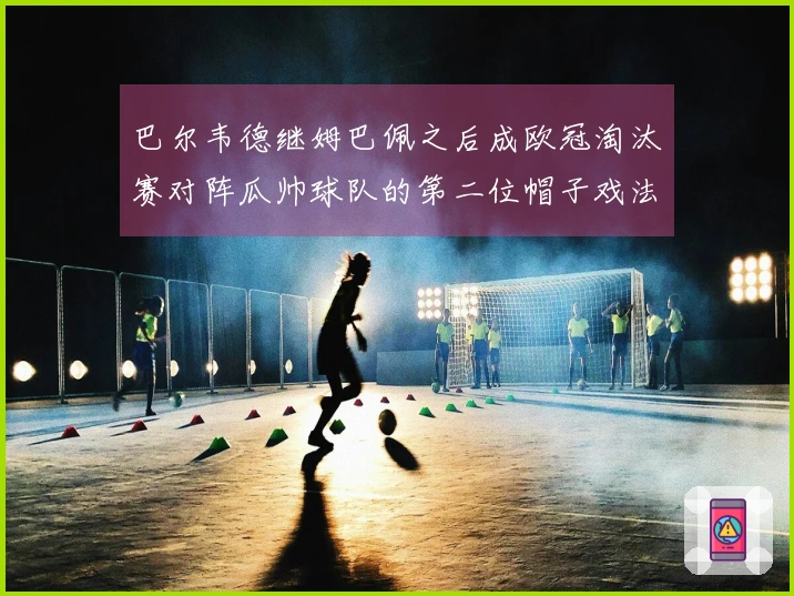 巴尔韦德继姆巴佩之后成欧冠淘汰赛对阵瓜帅球队的第二位帽子戏法球员