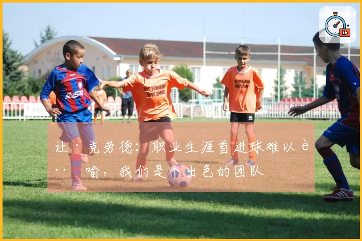 让·克劳德：职业生涯首进球难以言喻，我们是个出色的团队