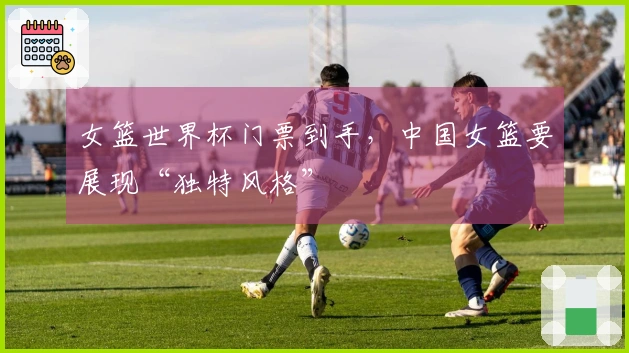 女篮世界杯门票到手，中国女篮要展现“独特风格”