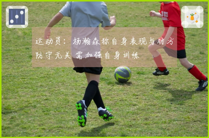 运动员：杨瀚森称自身表现与对方防守无关 需加强自身训练