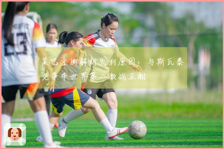 莱巴金娜解析失利原因，与斯瓦泰克争夺世界第二激战正酣