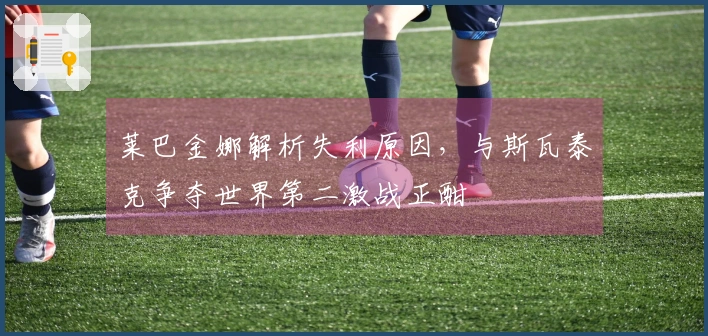 莱巴金娜解析失利原因，与斯瓦泰克争夺世界第二激战正酣