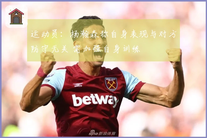 运动员：杨瀚森称自身表现与对方防守无关 需加强自身训练