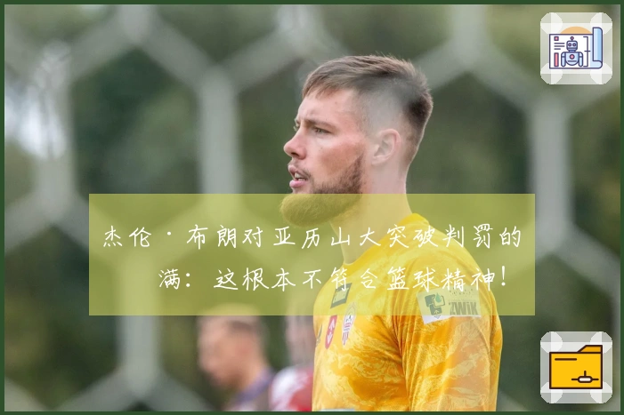 杰伦·布朗对亚历山大突破判罚的不满：这根本不符合篮球精神！