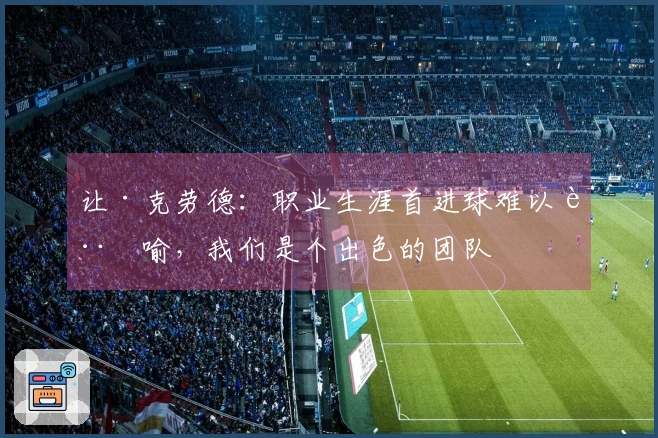 让·克劳德：职业生涯首进球难以言喻，我们是个出色的团队