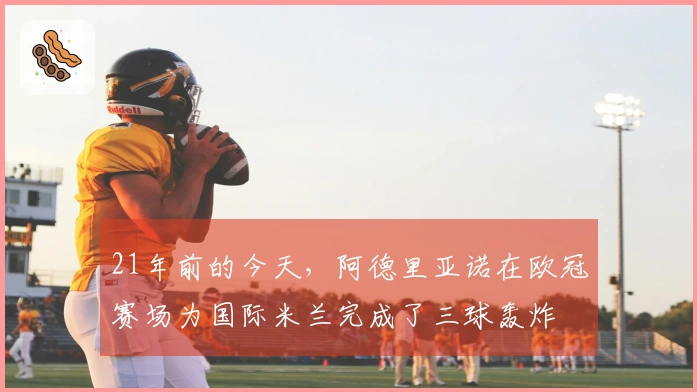 21年前的今天，阿德里亚诺在欧冠赛场为国际米兰完成了三球轰炸