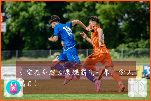 小宝在争球后展现霸气一幕，令人瞩目！