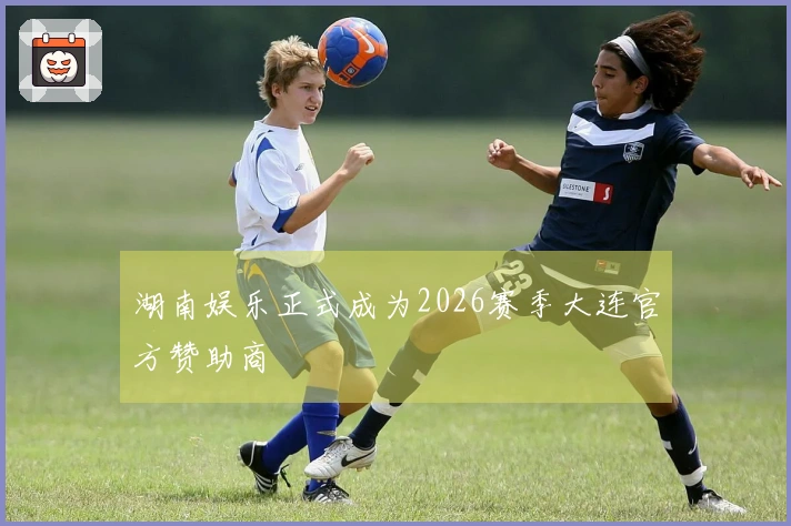 湖南娱乐正式成为2026赛季大连官方赞助商