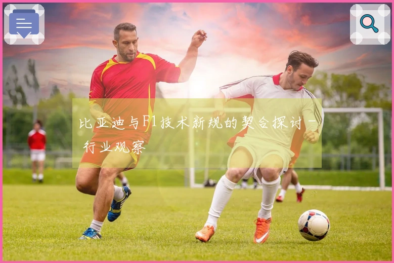 比亚迪与F1技术新规的契合探讨 - 行业观察