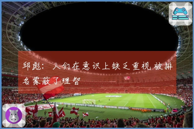 邱彪：人们在意识上缺乏重视 被排名蒙蔽了理智