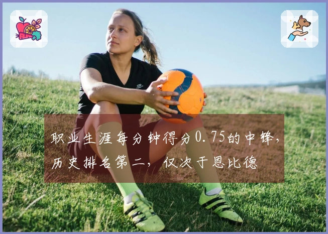 职业生涯每分钟得分0.75的中锋，历史排名第二，仅次于恩比德