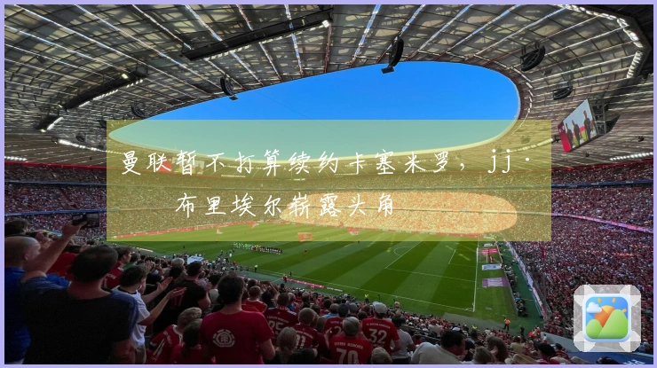 曼联暂不打算续约卡塞米罗，jj·加布里埃尔崭露头角