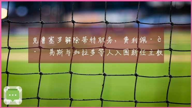 克鲁塞罗解除蒂特职务，费利佩·路易斯与加拉多等人入围新任主教练提名