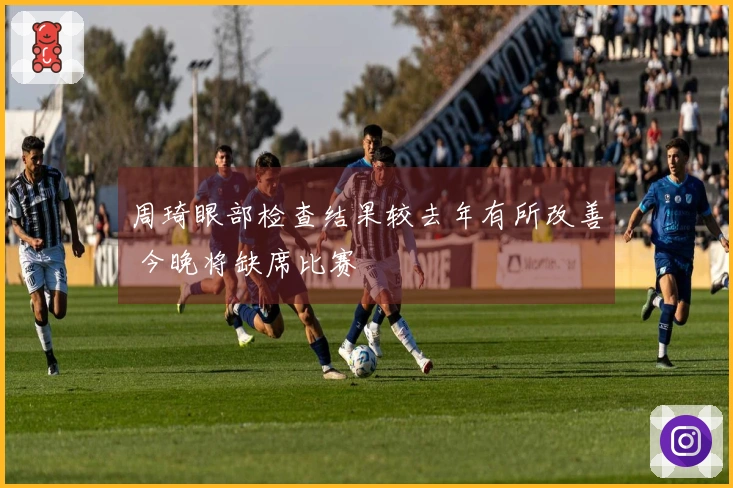 周琦眼部检查结果较去年有所改善 今晚将缺席比赛